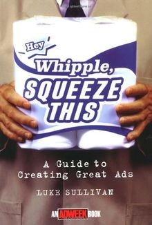 Hey Whipple, Squeeze This: Guide to Creating Great Ads (Adweek Magazine Series)