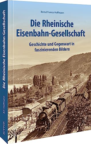 Eisenbahngeschichte – Die Rheinische Eisenbahngesellschaft: Geschichte und Gegenwart in faszinierenden Bildern (Sutton - Auf Schienen unterwegs)