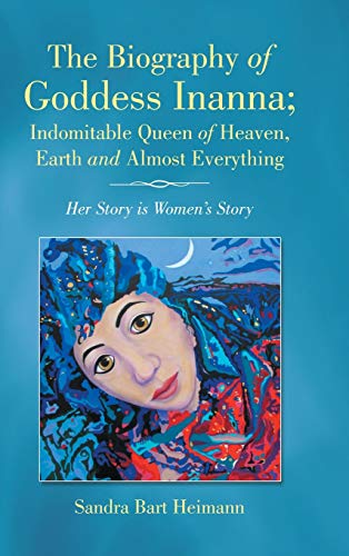 The Biography of Goddess Inanna; Indomitable Queen of Heaven, Earth and Almost Everything: Her Story is Women's Story