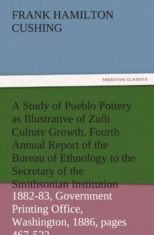 A Study of Pueblo Pottery as Illustrative of Zuñi Culture Growth. Fourth Annual Report of the Bureau of Ethnology to the Secretary of the Smithsonian ... 1886, pages 467-522 (TREDITION CLASSICS)