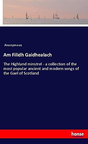 Am Filidh Gaidhealach: The Highland minstrel - a collection of the most popular ancient and modern songs of the Gael of Scotland