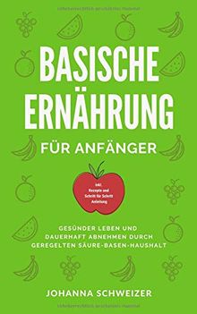 Basische Ernährung für Anfänger: Gesünder Leben und dauerhaft abnehmen durch geregelten Säure-Basen Haushalt  (inkl. Rezepte und Schritt für Schritt Anleitung)