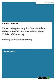 Universitätsgründung im Ernestinischen Gebiet ¿ Einfluss der landesherrlichen Politik in Wittenberg: Gründung der Universität Wittenberg