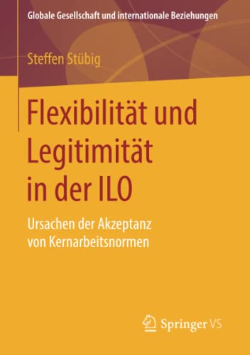 Flexibilität und Legitimität in der ILO: Ursachen der Akzeptanz von Kernarbeitsnormen (Globale Gesellschaft und internationale Beziehungen)