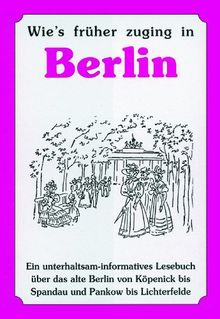 Wie's früher zuging in Berlin: Ein unterhaltsam-informatives Lesebuch über das alte Berlin von Köpenick bis Spandau und Pankow bis Lichterfelde