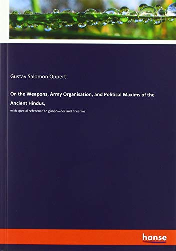 On the Weapons, Army Organisation, and Political Maxims of the Ancient Hindus,: with special reference to gunpowder and firearms