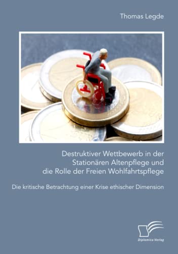 Destruktiver Wettbewerb in der Stationären Altenpflege und die Rolle der Freien Wohlfahrtspflege. Die kritische Betrachtung einer Krise ethischer Dimension