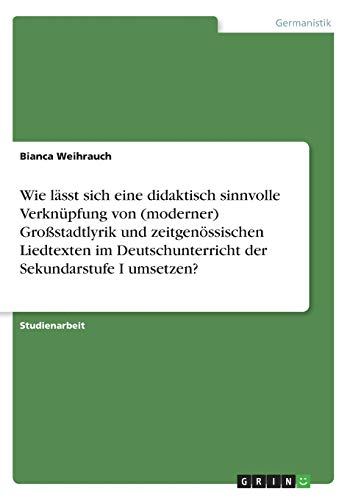 Wie lässt sich eine didaktisch sinnvolle Verknüpfung von (moderner) Großstadtlyrik und zeitgenössischen Liedtexten im Deutschunterricht der Sekundarstufe I umsetzen?