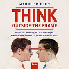 Think Outside the Frame: Wie Sie durch Framing Wirklichkeit erzeugen. 82 smarte Denkstrategien für Marken, Medien und Politik