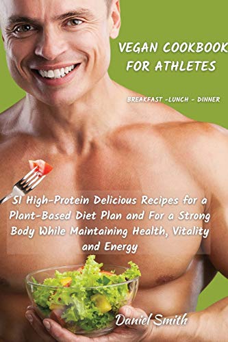 VEGAN COOKBOOK FOR ATHLETES Breakfast - Lunch - Dinner: 51 High-Protein Delicious Recipes for a Plant-Based Diet Plan and For a Strong Body While Maintaining Health, Vitality and Energy