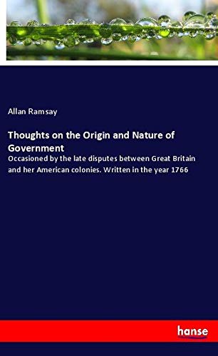 Thoughts on the Origin and Nature of Government: Occasioned by the late disputes between Great Britain and her American colonies. Written in the year 1766