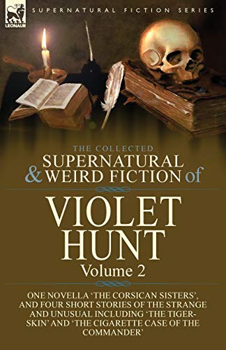 The Collected Supernatural and Weird Fiction of Violet Hunt: Volume 2: One Novella 'The Corsican Sisters', and Four Short Stories of the Strange and ... and 'The Cigarette Case of the Commander'