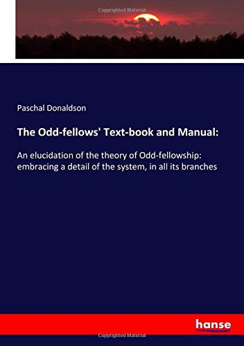 The Odd-fellows' Text-book and Manual:: An elucidation of the theory of Odd-fellowship: embracing a detail of the system, in all its branches