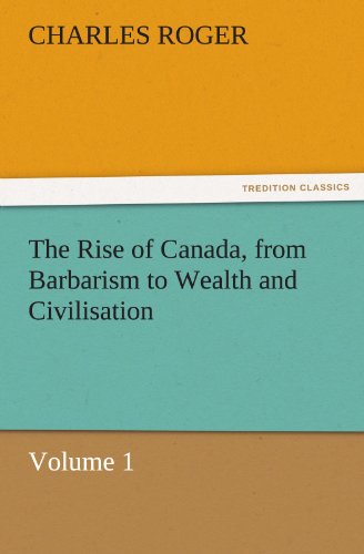 The Rise of Canada, from Barbarism to Wealth and Civilisation Volume 1 (TREDITION CLASSICS)