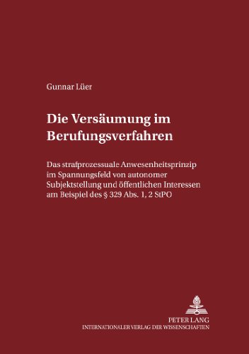 Die Versäumung im Berufungsverfahren: Das strafprozessuale Anwesenheitsprinzip im Spannungsfeld von autonomer Subjektstellung und öffentlichen ... zum Strafrecht und Strafprozeßrecht)