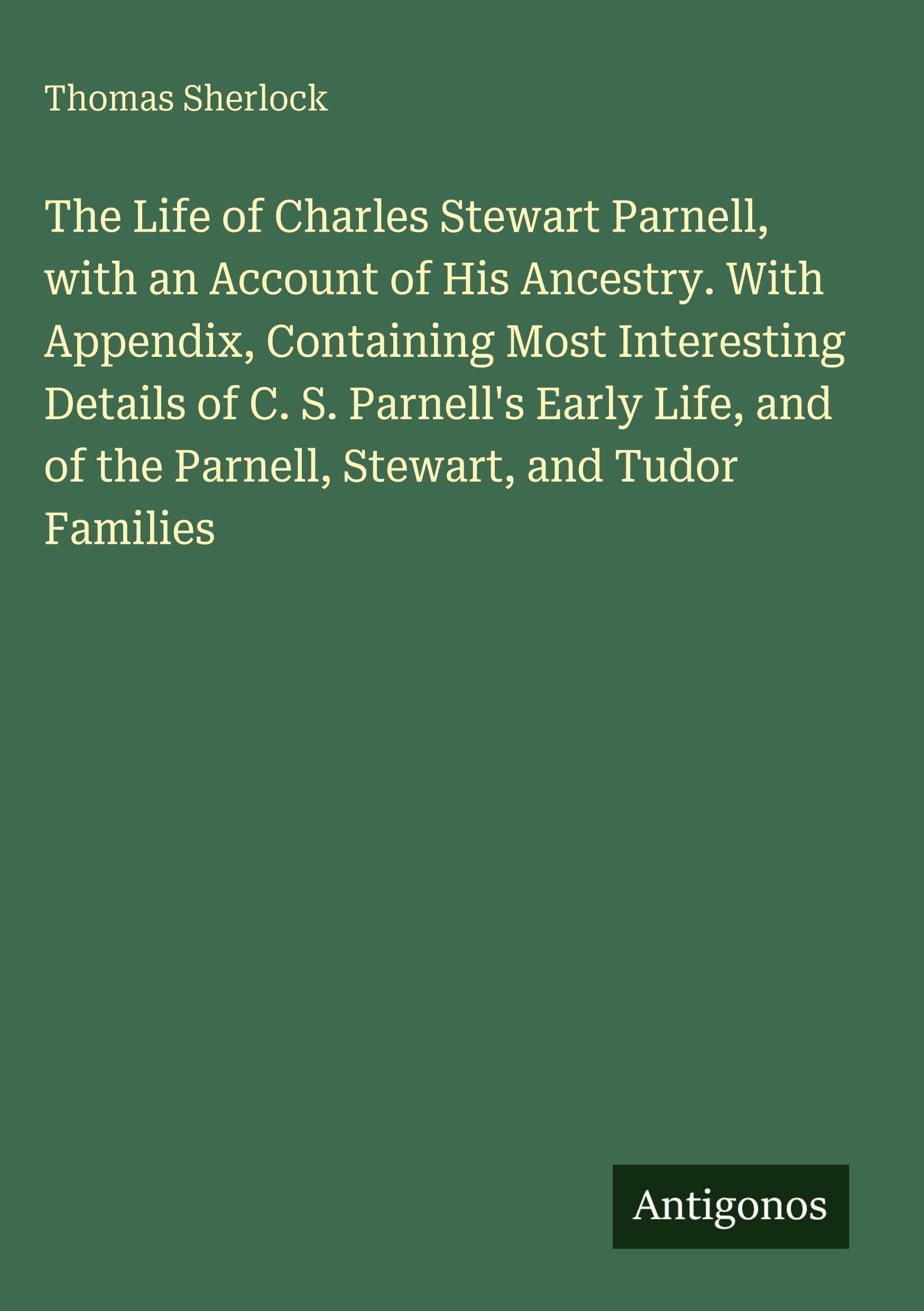 The Life of Charles Stewart Parnell, with an Account of His Ancestry. With Appendix, Containing Most Interesting Details of C. S. Parnell's Early Life, and of the Parnell, Stewart, and Tudor Families