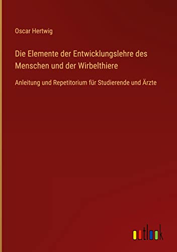 Die Elemente der Entwicklungslehre des Menschen und der Wirbelthiere: Anleitung und Repetitorium für Studierende und Ärzte