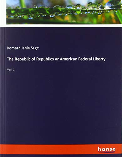 The Republic of Republics or American Federal Liberty: Vol. 1