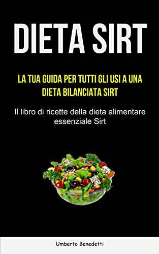 Dieta Sirt: La tua guida per tutti gli usi a una dieta bilanciata Sirt (Il libro di ricette della dieta alimentare essenziale Sirt)