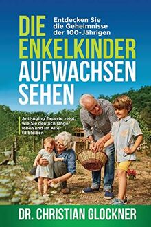 Die Enkelkinder aufwachsen sehen: Entdecken Sie die Geheimnisse der 100-Jährigen. Anti-Aging Experte zeigt, wie Sie deutlich länger leben und im Alter fit bleiben