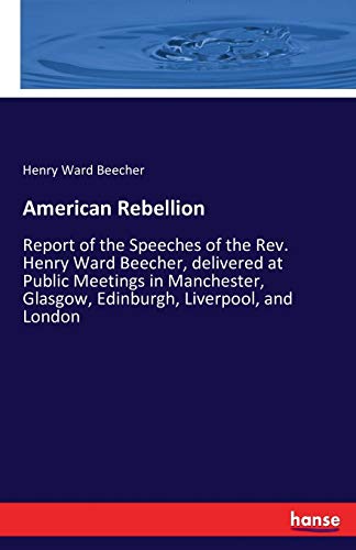 American Rebellion: Report of the Speeches of the Rev. Henry Ward Beecher, delivered at Public Meetings in Manchester, Glasgow, Edinburgh, Liverpool, and London