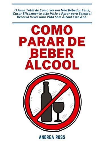 Como Parar de Beber Álcool: O Guia Total de Como Ser um Não Bebedor Feliz, Curar Eficazmente este Vício e Parar para Sempre! Resolva Viver uma Vida Sem Álcool Este Ano!