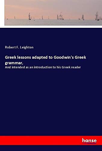 Greek lessons adapted to Goodwin's Greek grammar,: And intended as an introduction to his Greek reader