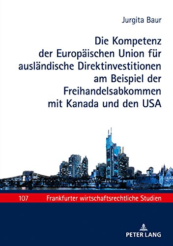 Die Kompetenz der Europäischen Union für ausländische Direktinvestitionen am Beispiel der Freihandelsabkommen mit Kanada und den USA (Frankfurter wirtschaftsrechtliche Studien, Band 107)