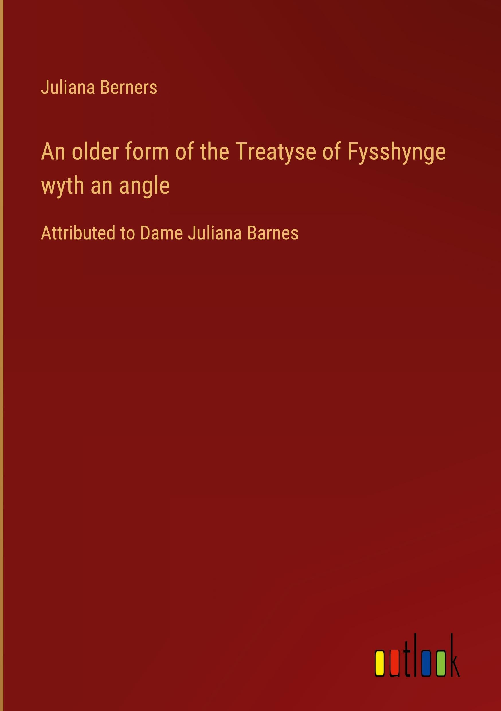 An older form of the Treatyse of Fysshynge wyth an angle: Attributed to Dame Juliana Barnes