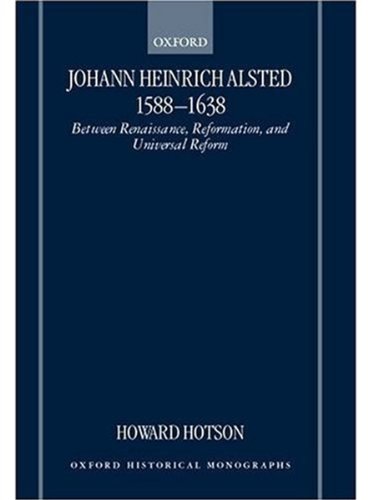 Johann Heinrich Alsted 1588-1638: Between Renaissance, Reformation, and Universal Reform (Oxford Historical Monographs)