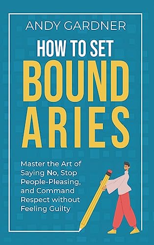 How to Set Boundaries: Master the Art of Saying No, Stop People Pleasing, and Command Respect without Feeling Guilty