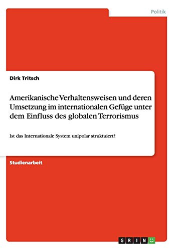 Amerikanische Verhaltensweisen und deren Umsetzung im internationalen Gefüge unter dem Einfluss des globalen Terrorismus: Ist das Internationale System unipolar struktuiert?