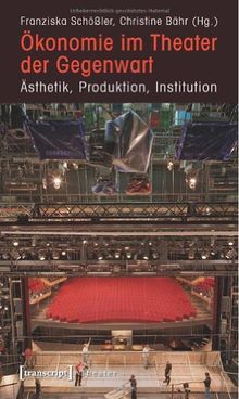 Ökonomie im Theater der Gegenwart: Ästhetik, Produktion, Institution