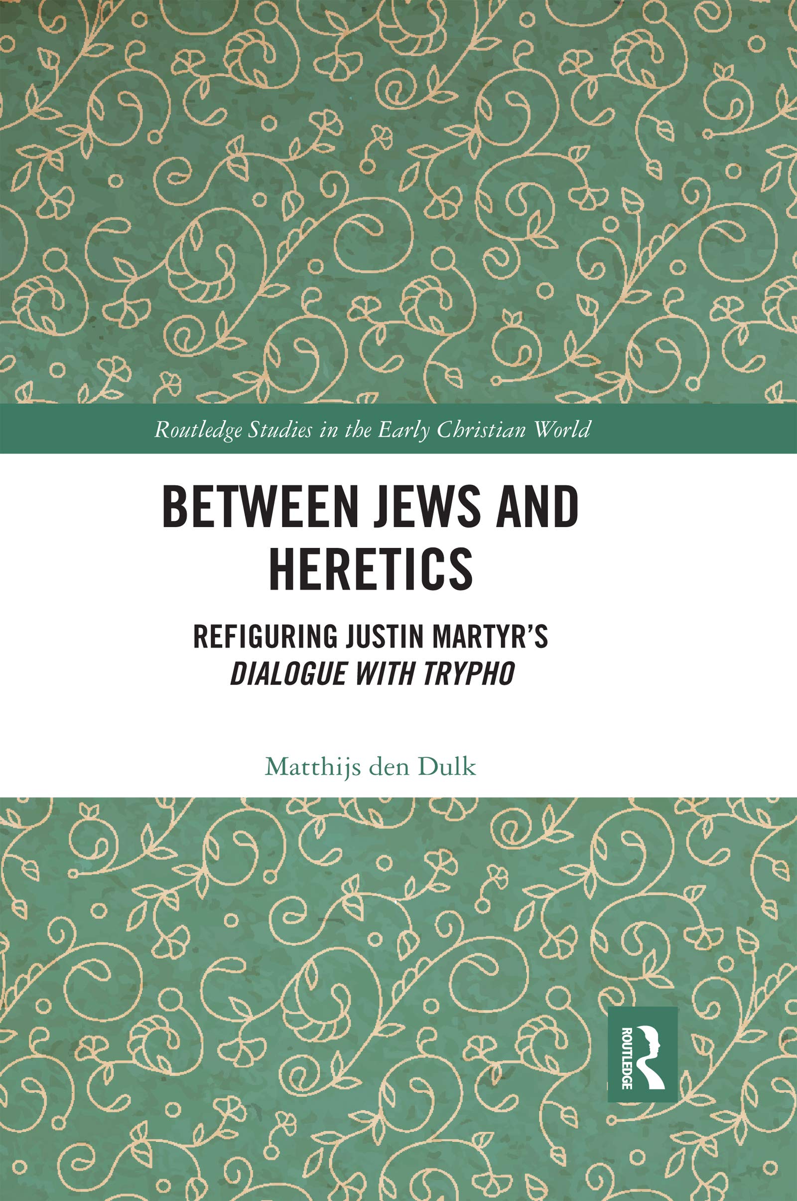 Between Jews and Heretics: Refiguring Justin Martyr's Dialogue with Trypho (Routledge Studies in the Early Christian World)