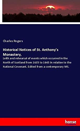 Historical Notices of St. Anthony's Monastery,: Leith and rehearsal of events which occurred in the North of Scotland from 1635 to 1645 in relation to ... Covenant. Edited from a contemporary MS.