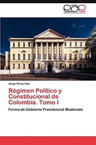 Régimen Político y Constitucional de Colombia. Tomo I: Forma de Gobierno Presidencial Moderada