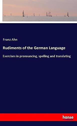 Rudiments of the German Language: Exercises in pronouncing, spelling and translating
