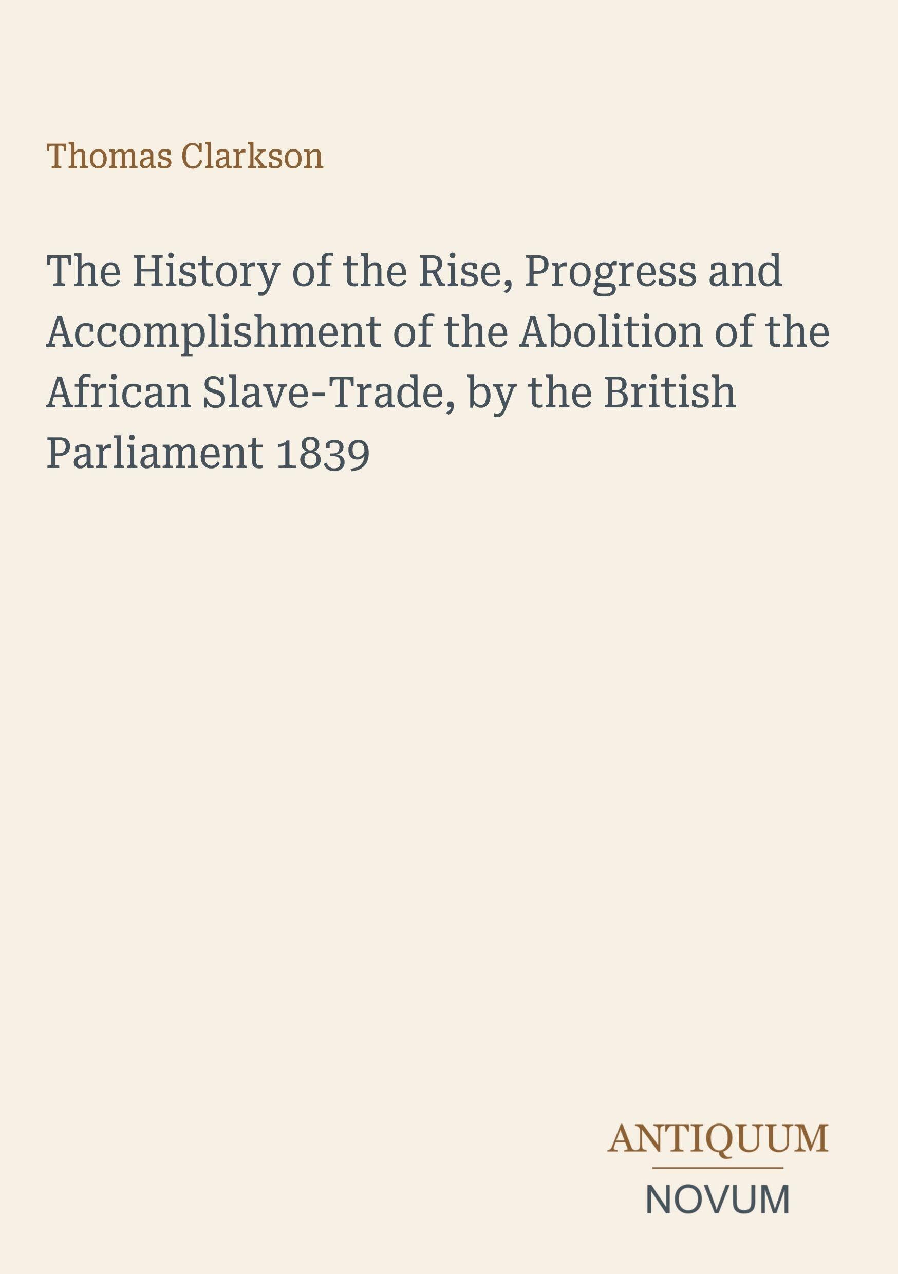The History of the Rise, Progress and Accomplishment of the Abolition of the African Slave-Trade, by the British Parliament 1839