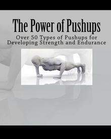 The Power of Pushups: Over 50 Types of Pushups for Developing Strength and Endurance