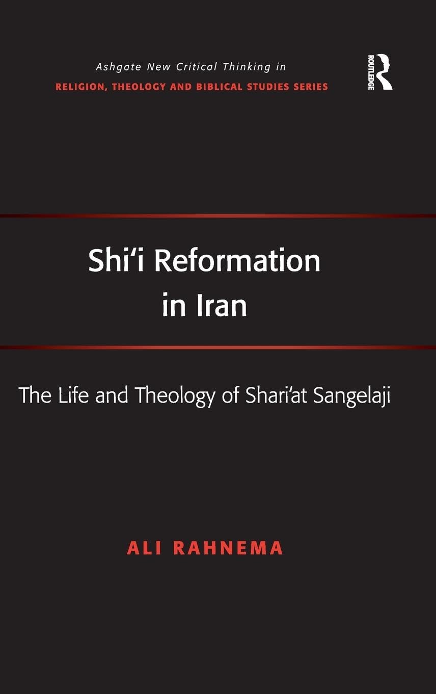 Shi'i Reformation in Iran: The Life and Theology of Shari'at Sangelaji (Ashgate New Critical Thinking in Religion, Theology, and Biblical Studies)