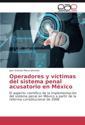 Operadores y víctimas del sistema penal acusatorio en México: El aspecto científico de la implementación del sistema penal en México a partir de la reforma constitucional de 2008