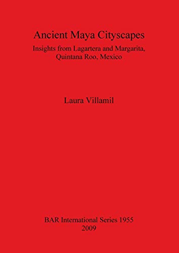 Ancient Maya Cityscapes: Insights from Lagartera and Margarita, Quintana Roo, Mexico (British Archaeological Reports British Series, Band 1955)