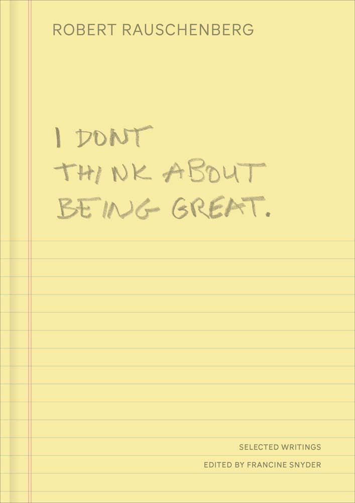 Robert Rauschenberg I Don't Think About Being Great, Selected Writings