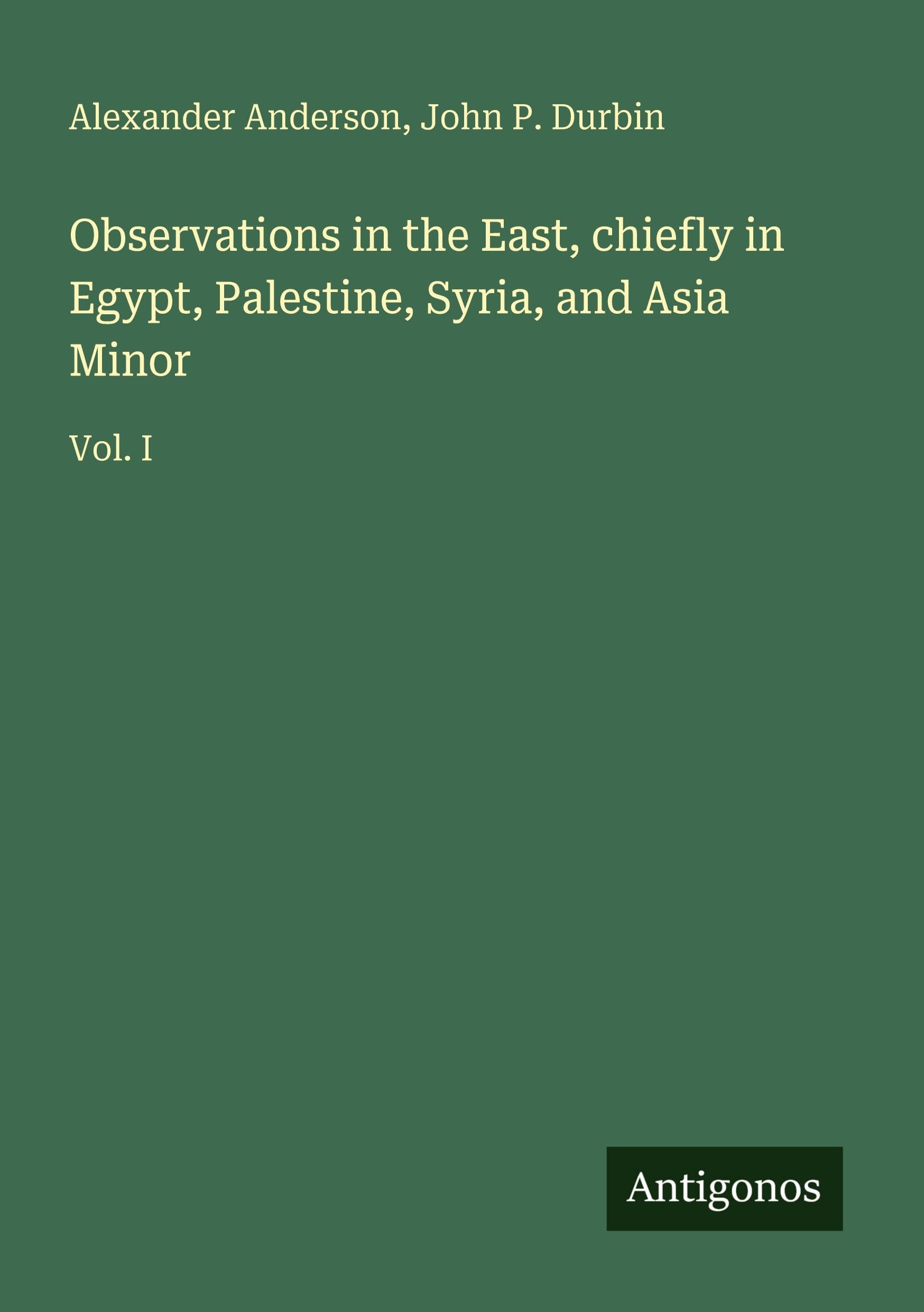 Observations in the East, chiefly in Egypt, Palestine, Syria, and Asia Minor: Vol. I