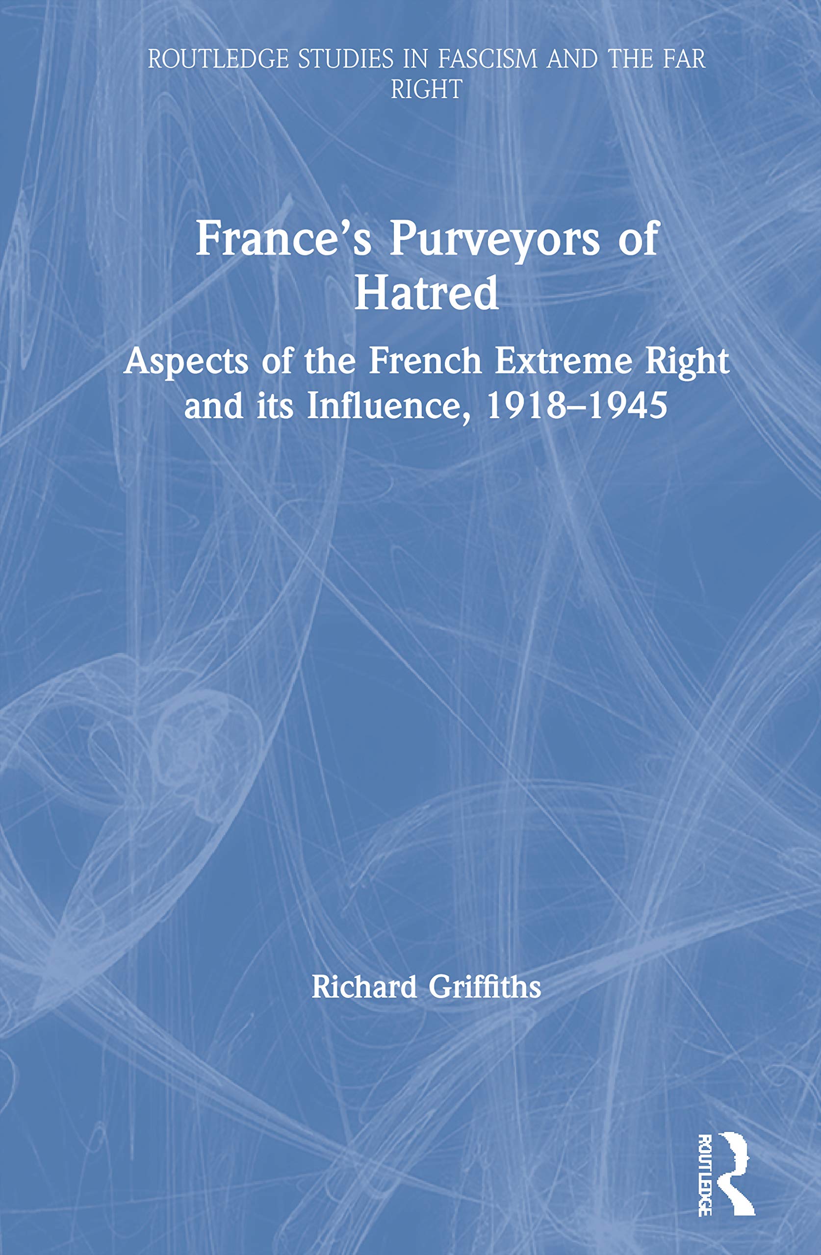France’s Purveyors of Hatred: Aspects of the French Extreme Right and its Influence, 1918-1945 (Routledge Studies in Fascism and the Far Right)