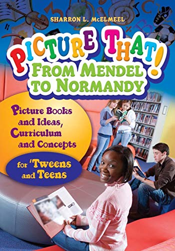 Picture That! From Mendel to Normandy: Picture Books and Ideas, Curriculum and Connections—for 'Tweens and Teens: Picture Books and Ideas, Curriculum ... and Teens (Picture That! Grades 4 - 12)
