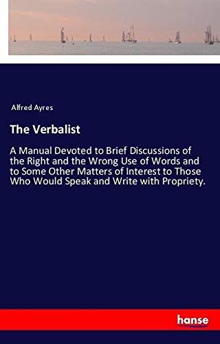 The Verbalist: A Manual Devoted to Brief Discussions of the Right and the Wrong Use of Words and to Some Other Matters of Interest to Those Who Would Speak and Write with Propriety.
