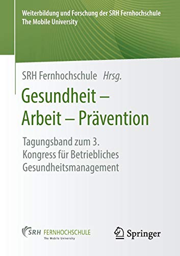 Gesundheit – Arbeit – Prävention: Tagungsband zum 3. Kongress für Betriebliches Gesundheitsmanagement (Weiterbildung und Forschung der SRH Fernhochschule – The Mobile University)