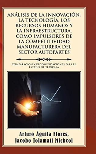 ANÁLISIS DE LA INNOVACIÓN, LA TECNOLOGÍA, LOS RECURSOS HUMANOS Y LA INFRAESTRUCTURA, COMO IMPULSORES DE LA COMPETITIVIDAD MANUFACTURERA DEL SECTOR ... Y RECOMENDACIONES PARA EL ESTADO DE TLAXCALA