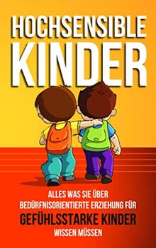 Hochsensible Kinder: Alles was Sie über bedürfnisorientierte Erziehung für gefühlsstarke Kinder wissen müssen